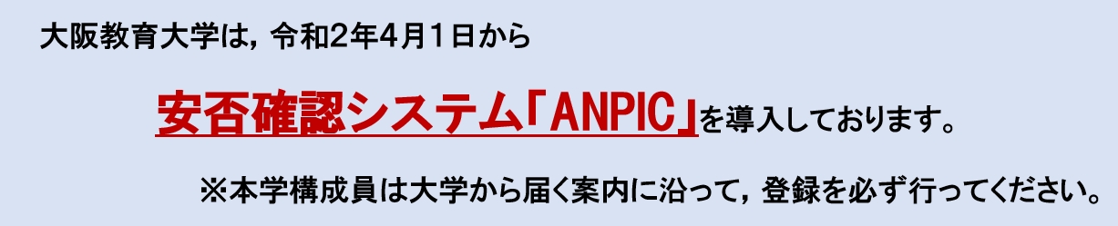 大阪教育大学は、令和2年4月1日から安否確認システム「ANPIC」を導入しております。本学構成員は大学から届く案内にしたがって、登録を必ず行ってください